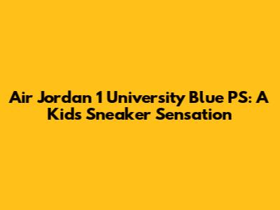 Air Jordan 1 University Blue PS: A Kid's Sneaker Sensation