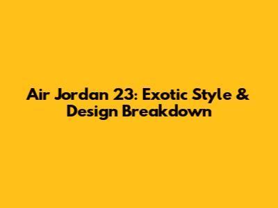 Air Jordan 23: Exotic Style & Design Breakdown