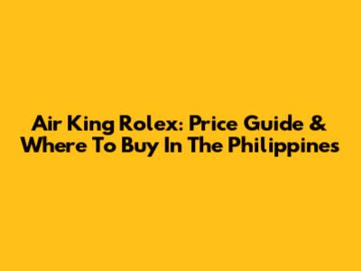 Air King Rolex: Price Guide & Where To Buy In The Philippines