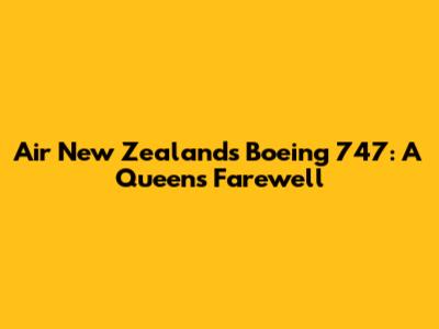 Air New Zealand's Boeing 747: A Queen's Farewell