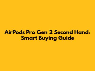 AirPods Pro Gen 2 Second Hand: Smart Buying Guide