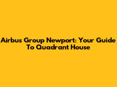 Airbus Group Newport: Your Guide To Quadrant House
