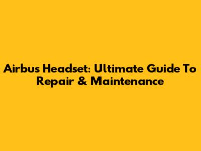 Airbus Headset: Ultimate Guide To Repair & Maintenance