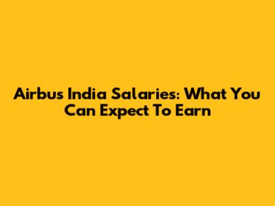 Airbus India Salaries: What You Can Expect To Earn