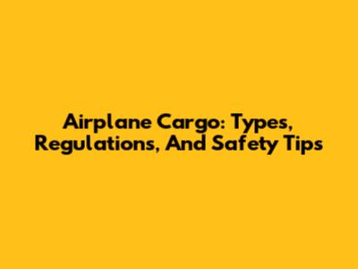 Airplane Cargo: Types, Regulations, And Safety Tips