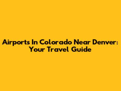 Airports In Colorado Near Denver: Your Travel Guide