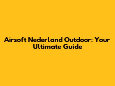 Airsoft Nederland Outdoor: Your Ultimate Guide