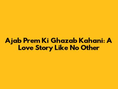 Ajab Prem Ki Ghazab Kahani: A Love Story Like No Other