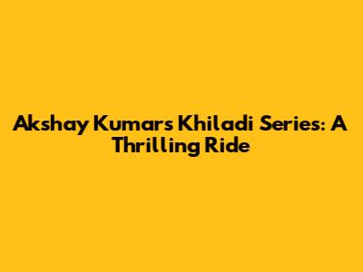 Akshay Kumar's Khiladi Series: A Thrilling Ride
