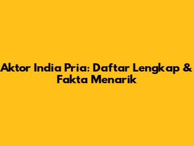 Aktor India Pria: Daftar Lengkap & Fakta Menarik