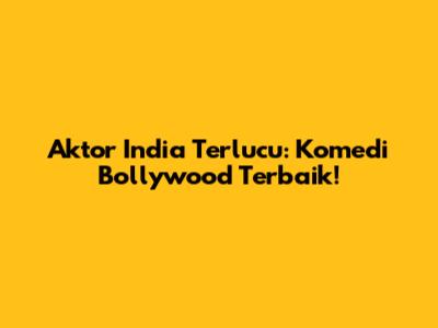 Aktor India Terlucu: Komedi Bollywood Terbaik!