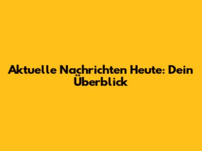 Aktuelle Nachrichten Heute: Dein Überblick