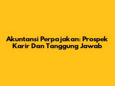 Akuntansi Perpajakan: Prospek Karir Dan Tanggung Jawab