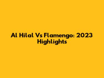Al Hilal Vs Flamengo: 2023 Highlights