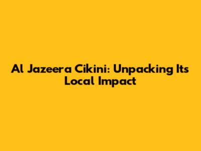 Al Jazeera Cikini: Unpacking Its Local Impact