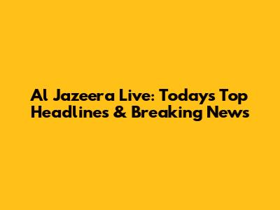 Al Jazeera Live: Today's Top Headlines & Breaking News
