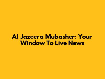 Al Jazeera Mubasher: Your Window To Live News