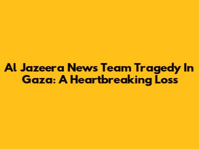 Al Jazeera News Team Tragedy In Gaza: A Heartbreaking Loss