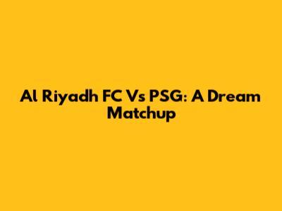 Al Riyadh FC Vs PSG: A Dream Matchup
