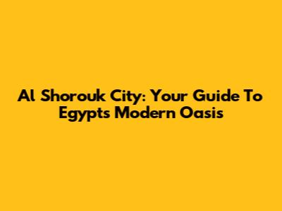 Al Shorouk City: Your Guide To Egypt's Modern Oasis
