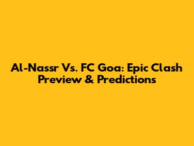 Al-Nassr Vs. FC Goa: Epic Clash Preview & Predictions