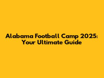 Alabama Football Camp 2025: Your Ultimate Guide