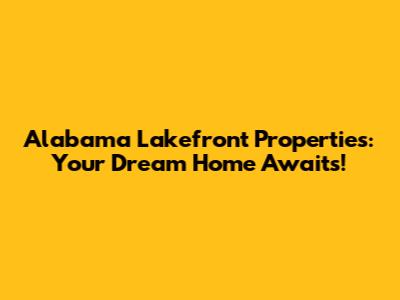 Alabama Lakefront Properties: Your Dream Home Awaits!