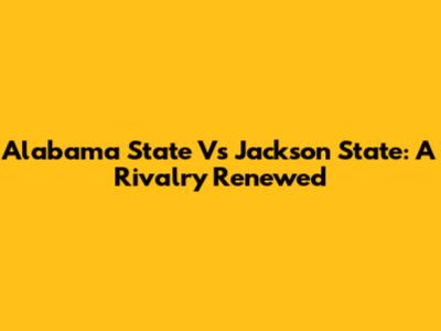 Alabama State Vs Jackson State: A Rivalry Renewed