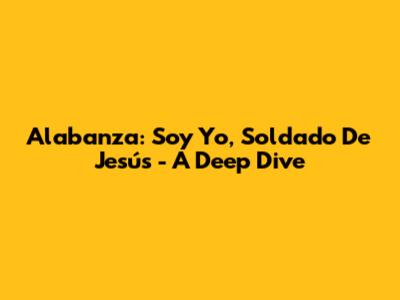 Alabanza: Soy Yo, Soldado De Jesús - A Deep Dive