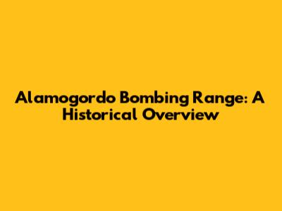 Alamogordo Bombing Range: A Historical Overview