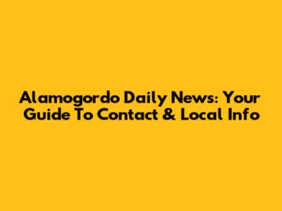 Alamogordo Daily News: Your Guide To Contact & Local Info