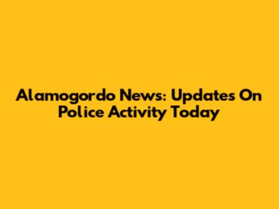 Alamogordo News: Updates On Police Activity Today