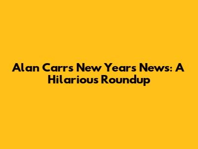 Alan Carr's New Year's News: A Hilarious Roundup