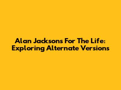 Alan Jackson's 'For The Life': Exploring Alternate Versions