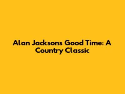 Alan Jackson's 'Good Time': A Country Classic