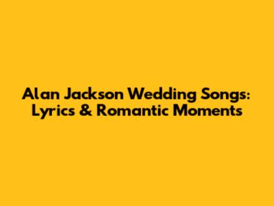 Alan Jackson Wedding Songs: Lyrics & Romantic Moments