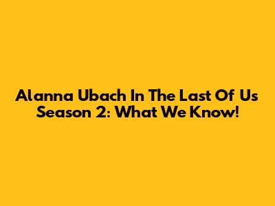 Alanna Ubach In The Last Of Us Season 2: What We Know!