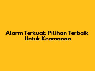 Alarm Terkuat: Pilihan Terbaik Untuk Keamanan