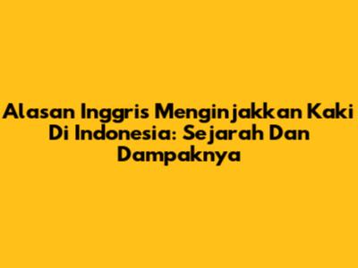 Alasan Inggris Menginjakkan Kaki Di Indonesia: Sejarah Dan Dampaknya