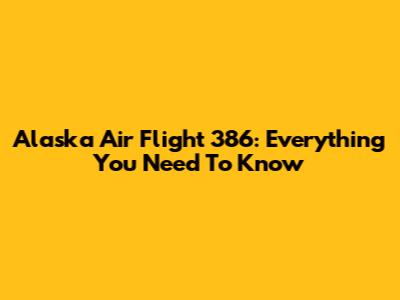 Alaska Air Flight 386: Everything You Need To Know