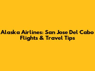 Alaska Airlines: San Jose Del Cabo Flights & Travel Tips