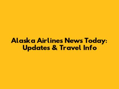 Alaska Airlines News Today: Updates & Travel Info