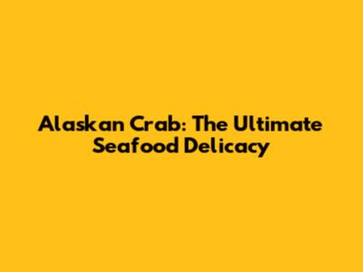Alaskan Crab: The Ultimate Seafood Delicacy