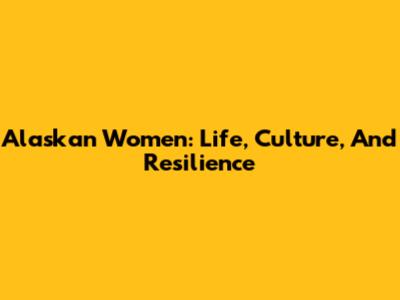 Alaskan Women: Life, Culture, And Resilience