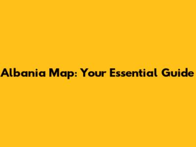 Albania Map: Your Essential Guide