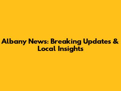 Albany News: Breaking Updates & Local Insights