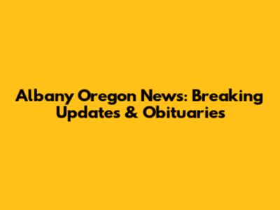 Albany Oregon News: Breaking Updates & Obituaries