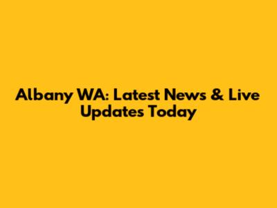 Albany WA: Latest News & Live Updates Today