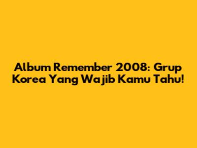 Album Remember 2008: Grup Korea Yang Wajib Kamu Tahu!