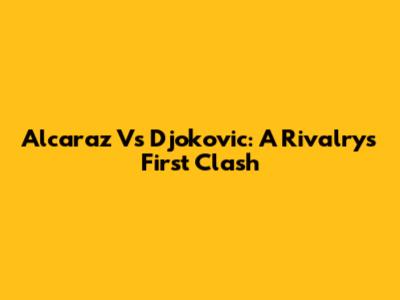 Alcaraz Vs Djokovic: A Rivalry's First Clash